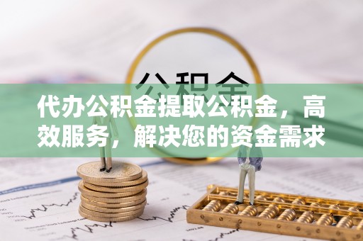 灵璧代办公积金提取公积金，高效服务，解决您的资金需求