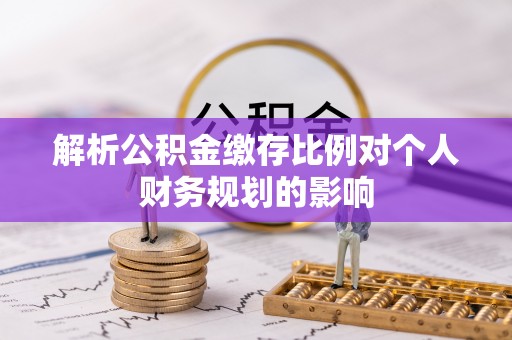 灵璧解析公积金缴存比例对个人财务规划的影响