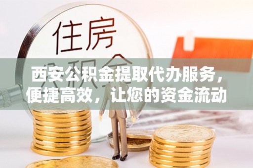 灵璧西安公积金提取代办服务，便捷高效，让您的资金流动无忧