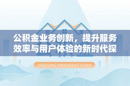 灵璧公积金业务创新，提升服务效率与用户体验的新时代探索