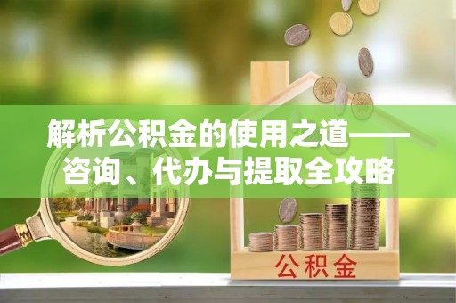 灵璧解析公积金的使用之道——咨询、代办与提取全攻略