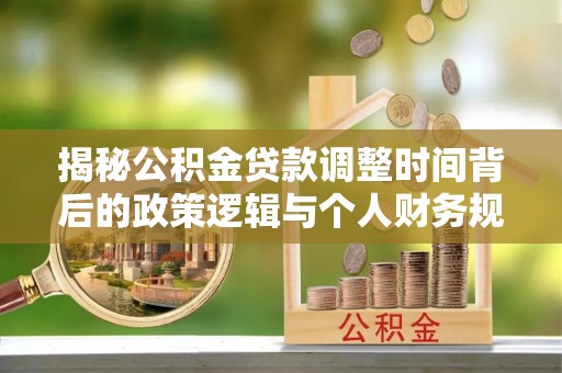 灵璧揭秘公积金贷款调整时间背后的政策逻辑与个人财务规划