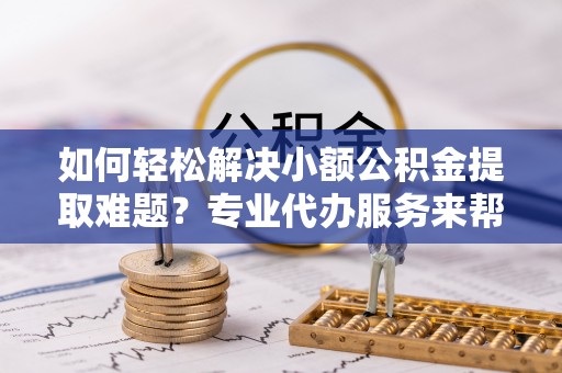 灵璧如何轻松解决小额公积金提取难题？专业代办服务来帮忙