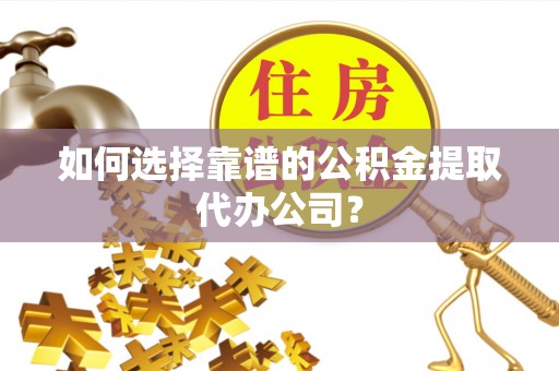灵璧如何选择靠谱的公积金提取代办公司？