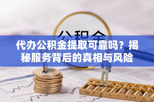 灵璧代办公积金提取可靠吗？揭秘服务背后的真相与风险