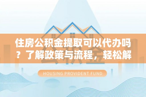 灵璧住房公积金提取可以代办吗？了解政策与流程，轻松解决疑惑