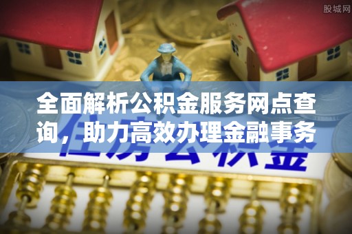 灵璧全面解析公积金服务网点查询，助力高效办理金融事务