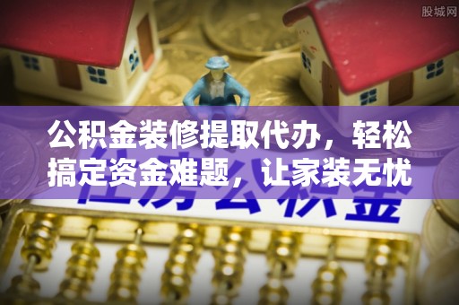 灵璧公积金装修提取代办，轻松搞定资金难题，让家装无忧
