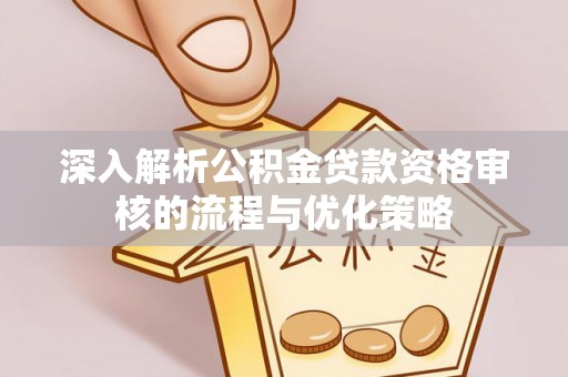 灵璧深入解析公积金贷款资格审核的流程与优化策略