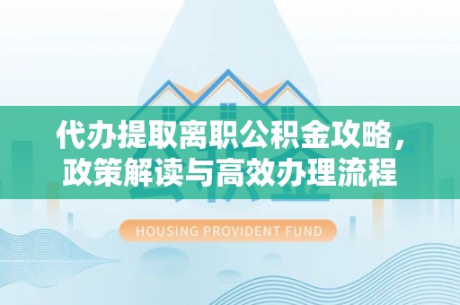 灵璧代办提取离职公积金攻略，政策解读与高效办理流程