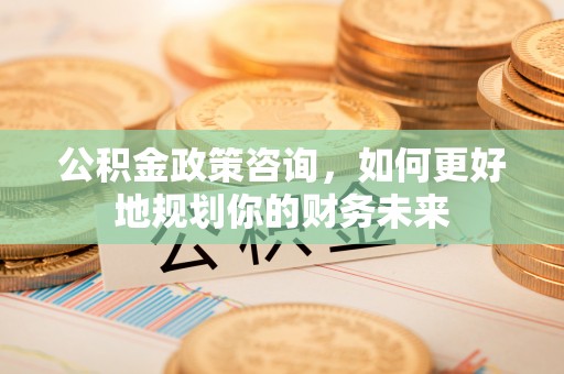 灵璧公积金政策咨询，如何更好地规划你的财务未来