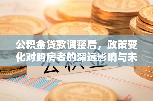 灵璧公积金贷款调整后，政策变化对购房者的深远影响与未来趋势分析