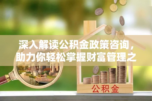 灵璧深入解读公积金政策咨询，助力你轻松掌握财富管理之道