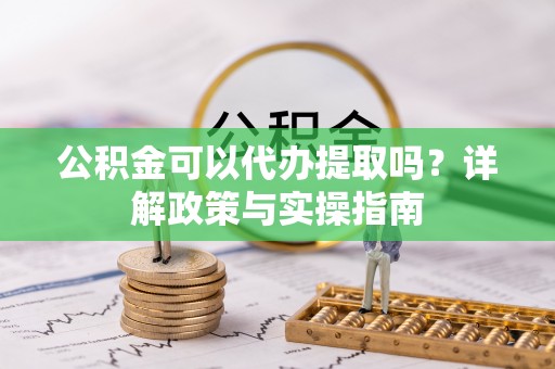 灵璧公积金可以代办提取吗？详解政策与实操指南