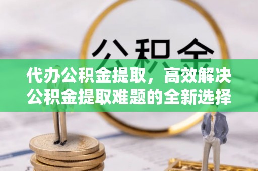 灵璧代办公积金提取，高效解决公积金提取难题的全新选择