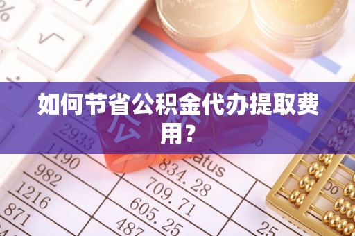 灵璧如何节省公积金代办提取费用？