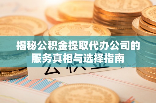 灵璧揭秘公积金提取代办公司的服务真相与选择指南