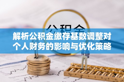 灵璧解析公积金缴存基数调整对个人财务的影响与优化策略
