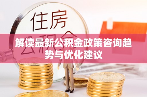 灵璧解读最新公积金政策咨询趋势与优化建议