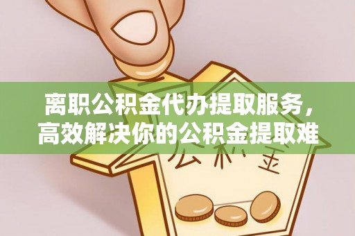 灵璧离职公积金代办提取服务，高效解决你的公积金提取难题