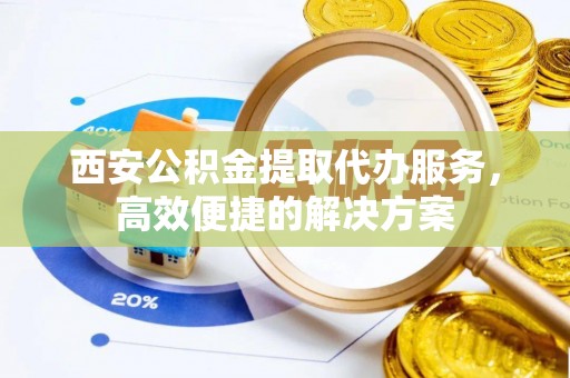 灵璧西安公积金提取代办服务，高效便捷的解决方案
