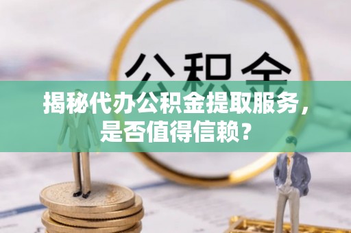 灵璧揭秘代办公积金提取服务，是否值得信赖？