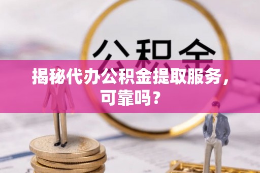 灵璧揭秘代办公积金提取服务，可靠吗？