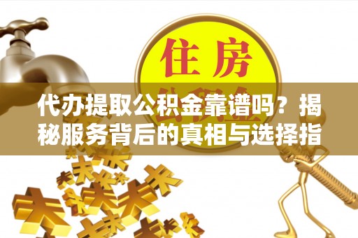 灵璧代办提取公积金靠谱吗？揭秘服务背后的真相与选择指南
