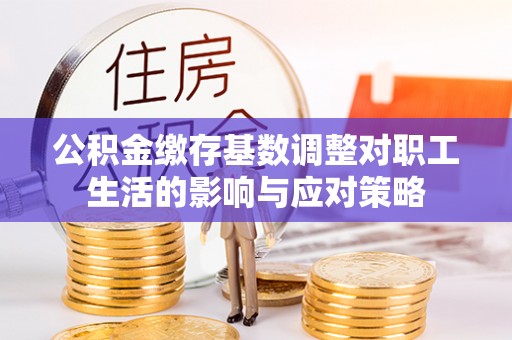 灵璧公积金缴存基数调整对职工生活的影响与应对策略