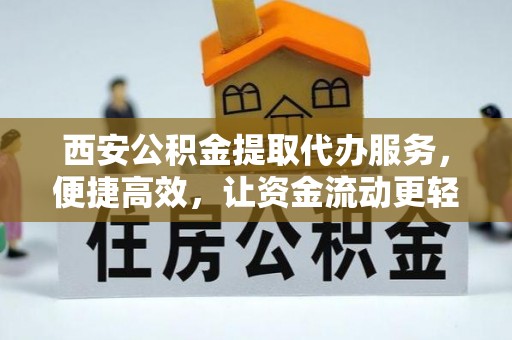 灵璧西安公积金提取代办服务，便捷高效，让资金流动更轻松