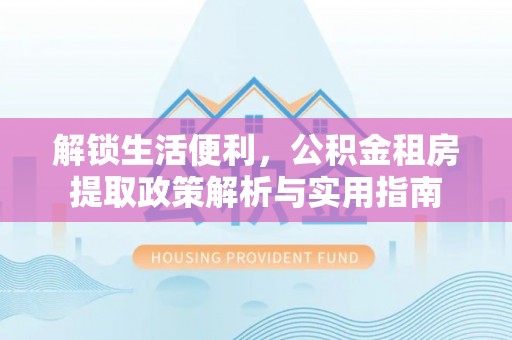 灵璧解锁生活便利，公积金租房提取政策解析与实用指南