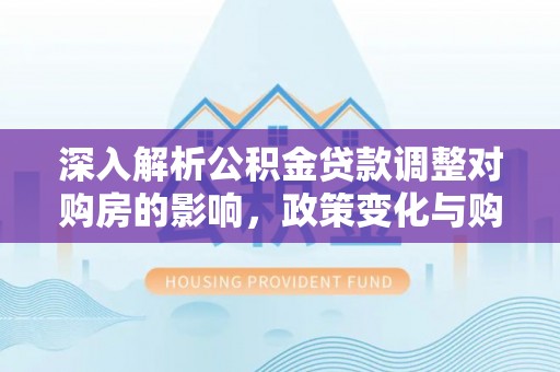 灵璧深入解析公积金贷款调整对购房的影响，政策变化与购房者选择
