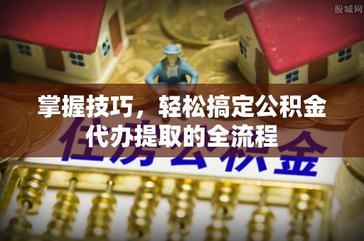 灵璧掌握技巧，轻松搞定公积金代办提取的全流程