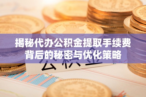 灵璧揭秘代办公积金提取手续费背后的秘密与优化策略