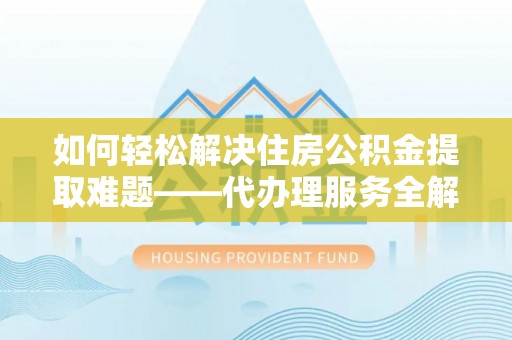 灵璧如何轻松解决住房公积金提取难题——代办理服务全解析