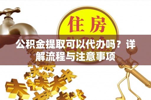 灵璧公积金提取可以代办吗？详解流程与注意事项
