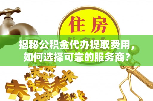 灵璧揭秘公积金代办提取费用，如何选择可靠的服务商？