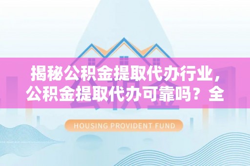 灵璧揭秘公积金提取代办行业，公积金提取代办可靠吗？全面解析与风险规避