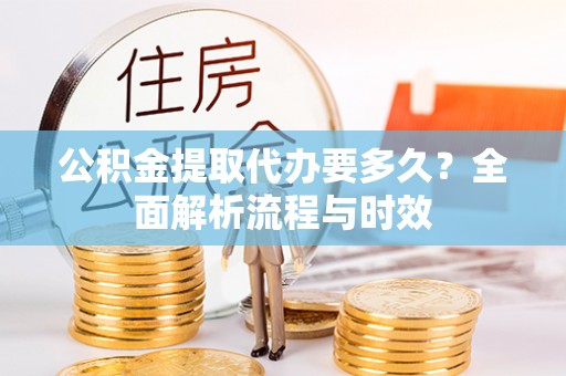 灵璧公积金提取代办要多久？全面解析流程与时效