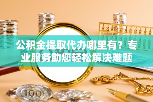 灵璧公积金提取代办哪里有？专业服务助您轻松解决难题