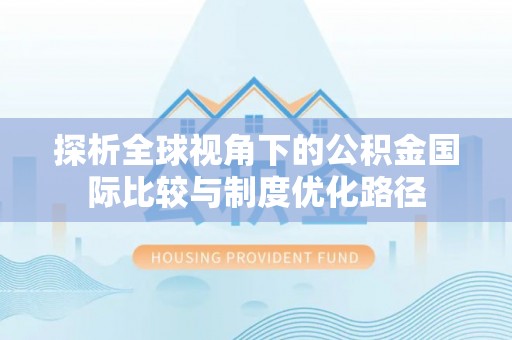 灵璧探析全球视角下的公积金国际比较与制度优化路径