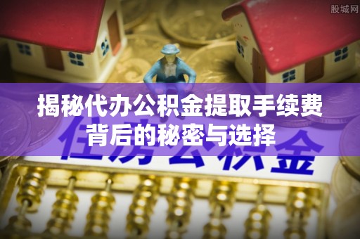 灵璧揭秘代办公积金提取手续费背后的秘密与选择