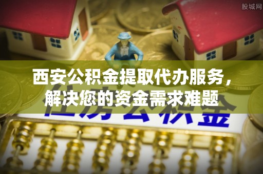 灵璧西安公积金提取代办服务，解决您的资金需求难题