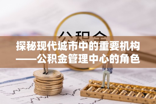 灵璧探秘现代城市中的重要机构——公积金管理中心的角色与使命