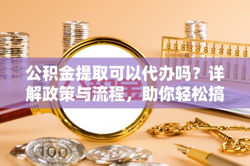灵璧公积金提取可以代办吗？详解政策与流程，助你轻松搞定！