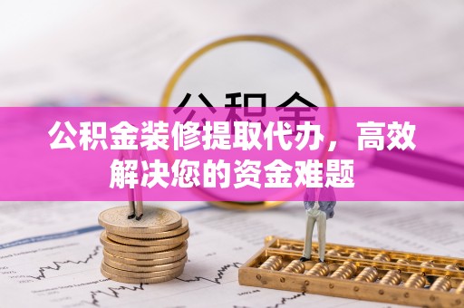 灵璧公积金装修提取代办，高效解决您的资金难题