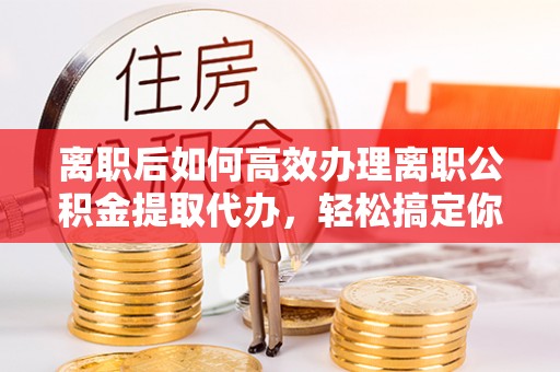 灵璧离职后如何高效办理离职公积金提取代办，轻松搞定你的公积金