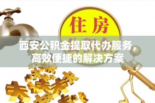 灵璧西安公积金提取代办服务，高效便捷的解决方案