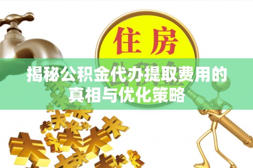 灵璧揭秘公积金代办提取费用的真相与优化策略