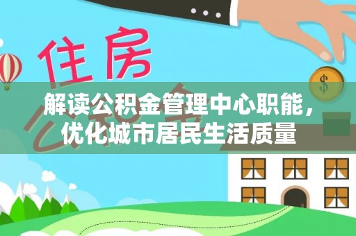 灵璧解读公积金管理中心职能，优化城市居民生活质量